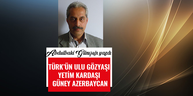 TÜRK’ÜN ULU GÖZYAŞI YETİM KARDAŞI GÜNEY AZERBAYCAN