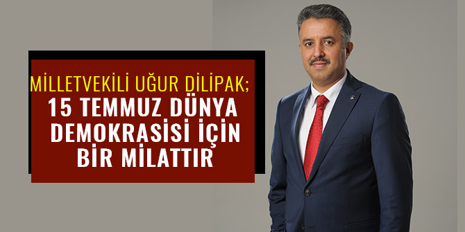 UĞUR DİLİPAK; 15 TEMMUZ DÜNYA DEMOKRASİSİ İÇİN BİR MİLATTIR