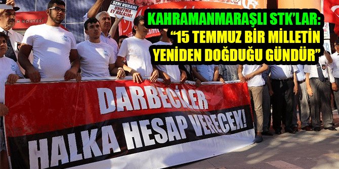 KAHRAMANMARAŞLI STK’LAR: “15 TEMMUZ BİR MİLLETİN YENİDEN DOĞDUĞU GÜNDÜR”