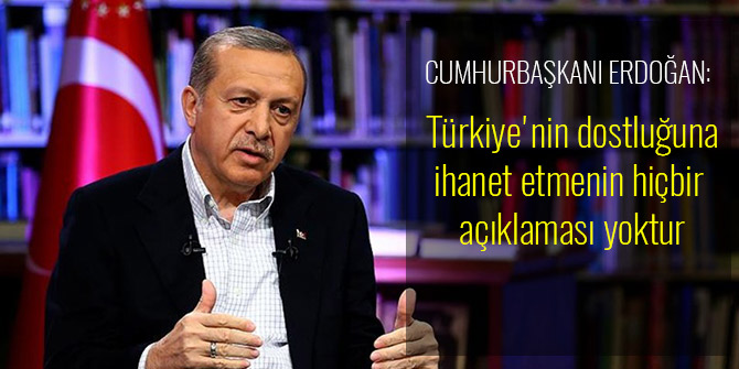 CUMHURBAŞKANI ERDOĞAN: TÜRKİYE'NİN DOSTLUĞUNA İHANET ETMENİN HİÇBİR AÇIKLAMASI YOKTUR