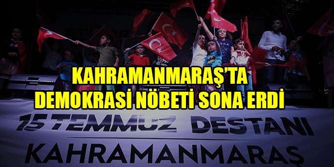 KAHRAMANMARAŞ’TA DEMOKRASİ NÖBETİ SONA ERDİ