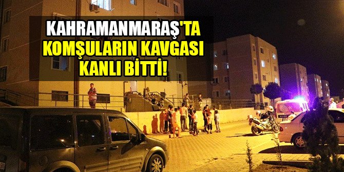 KAHRAMANMARAŞ'TA KOMŞULARIN KAVGASI KANLI BİTTİ