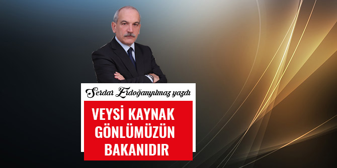 VEYSİ KAYNAK GÖNLÜMÜZÜN BAKANIDIR
