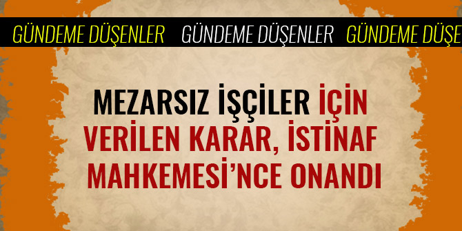 MEZARSIZ İŞÇİLER İÇİN VERİLEN KARAR, İSTİNAF MAHKEMESİ’NCE ONANDI