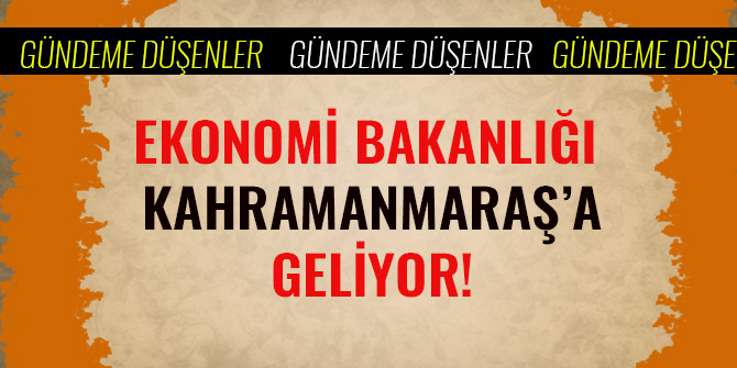 EKONOMİ BAKANLIĞI KAHRAMANMARAŞ'A GELİYOR!