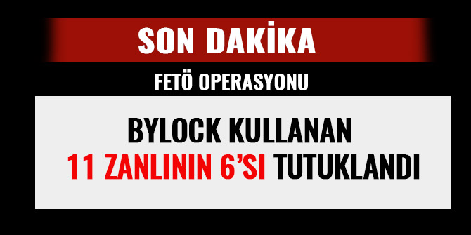 BYLOCK KULLANAN 11 ZANLININ 6’SI TUTUKLANDI