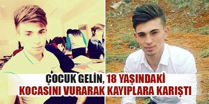 ÇOCUK GELİN, 18 YAŞINDAKİ KOCASINI VURARAK KAYIPLARA KARIŞTI