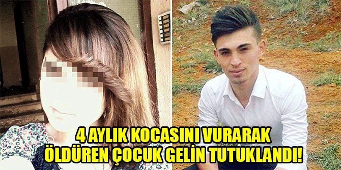 4 AYLIK KOCASINI VURARAK ÖLDÜREN ÇOCUK GELİN TUTUKLANDI