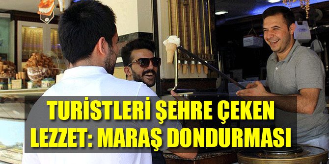 TURİSTLERİ ŞEHRE ÇEKEN LEZZET: MARAŞ DONDURMASI
