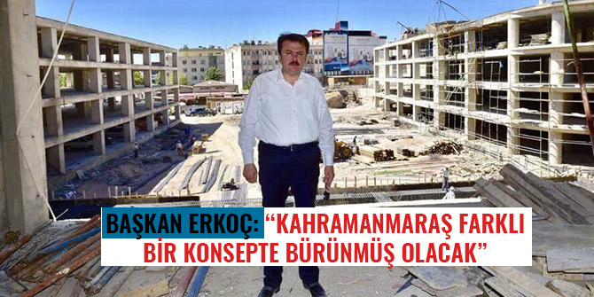 BAŞKAN ERKOÇ: “KAHRAMANMARAŞ FARKLI BİR KONSEPTE BÜRÜNMÜŞ OLACAK”    