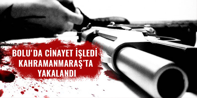 BOLU'DA CİNAYET İŞLEDİ KAHRAMANMARAŞ’TA YAKALANDI
