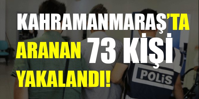 KAHRAMANMARAŞ’TA ARANAN 73 KİŞİ YAKALANDI