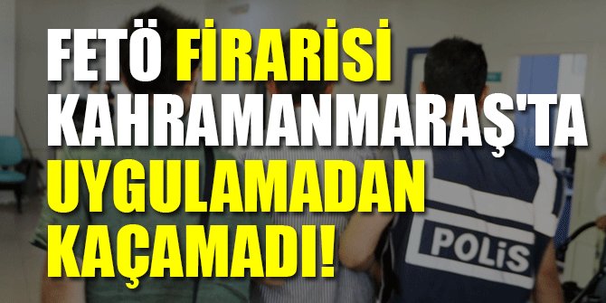 FETÖ FİRARİSİ KAHRAMANMARAŞ'TA UYGULAMADAN KAÇAMADI