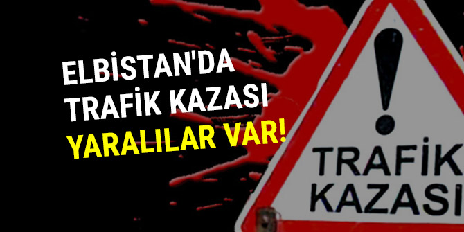 ELBİSTAN'DA TRAFİK KAZASI: YARALILAR VAR!