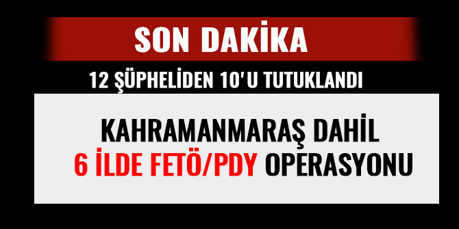 KAHRAMANMARAŞ DAHİL 6 İLDE FETÖ/PDY OPERASYONU