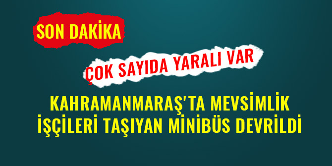 KAHRAMANMARAŞ'TA MEVSİMLİK İŞÇİLERİ TAŞIYAN MİNİBÜS DEVRİLDİ: ÇOK SAYIDA YARALI VAR