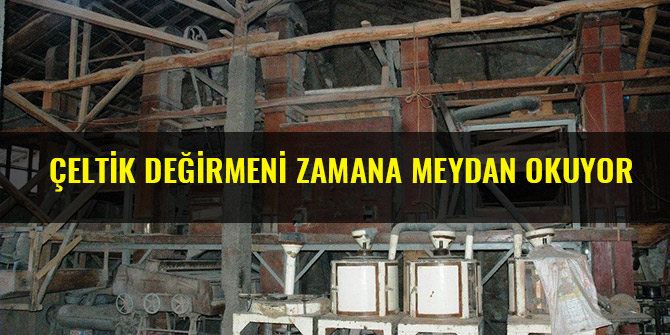 ÇELTİK DEĞİRMENİ ZAMANA MEYDAN OKUYOR