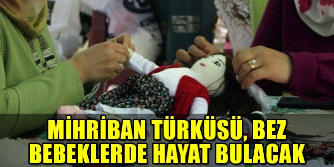 MİHRİBAN TÜRKÜSÜ, BEZ BEBEKLERDE HAYAT BULACAK
