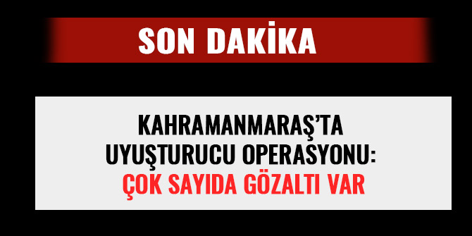 KAHRAMANMARAŞ’TA UYUŞTURUCU OPERASYONU: ÇOK SAYIDA GÖZALTI VAR