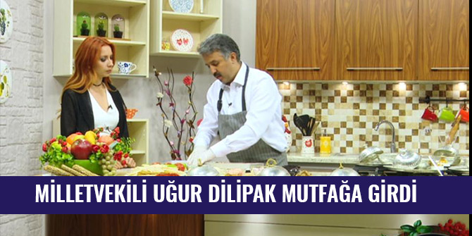 MİLLETVEKİLİ UĞUR DİLİPAK MUTFAĞA GİRDİ