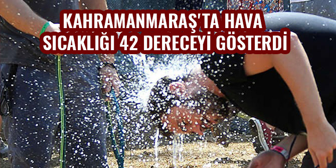 KAHRAMANMARAŞ'TA HAVA SICAKLIĞI 42 DERECEYİ GÖSTERDİ