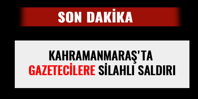 KAHRAMANMARAŞ'TA GAZETECİLERE SİLAHLI SALDIRI