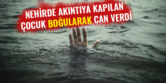 NEHİRDE AKINTIYA KAPILAN ÇOCUK BOĞULARAK CAN VERDİ