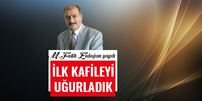 İLK KAFİLEYİ UĞURLADIK