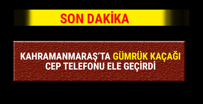 KAHRAMANMARAŞ’TA GÜMRÜK KAÇAĞI CEP TELEFONU ELE GEÇİRDİ