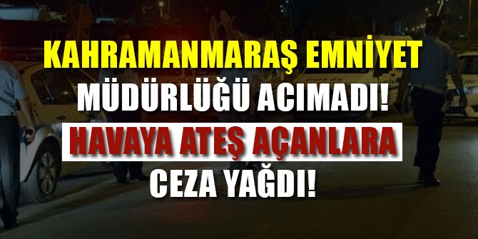KAHRAMANMARAŞ EMNİYET MÜDÜRLÜĞÜ ACIMADI! HAVAYA ATEŞ AÇANLARA CEZA YAĞDI!