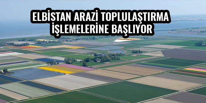 ELBİSTAN ARAZİ TOPLULAŞTIRMA İŞLEMELERİNE BAŞLIYOR