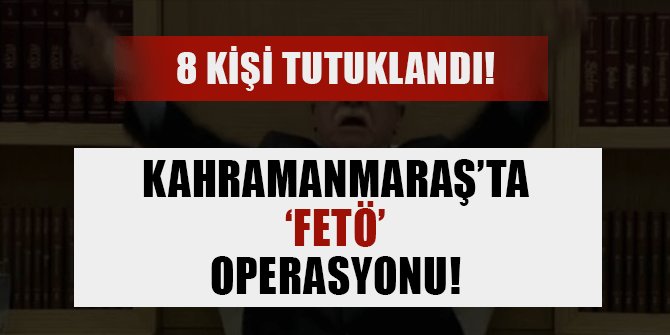 KAHRAMANMARAŞ’TA FETÖ OPERASYONU: 8 KİŞİ TUTUKLANDI