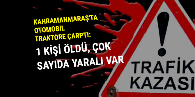 KAHRAMANMARAŞ'TA OTOMOBİL TRAKTÖRE ÇARPTI: 1 ÖLÜ, 6 YARALI
