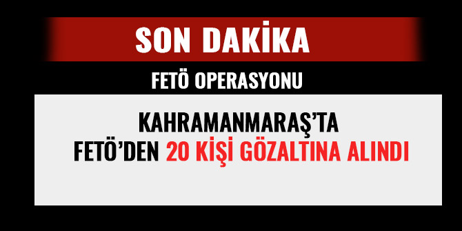 KAHRAMANMARAŞ’TA FETÖ’DEN 20 KİŞİ GÖZALTINA ALINDI