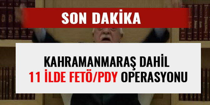 KAHRAMANMARAŞ DAHİL 11 İLDE FETÖ/PDY OPERASYONU