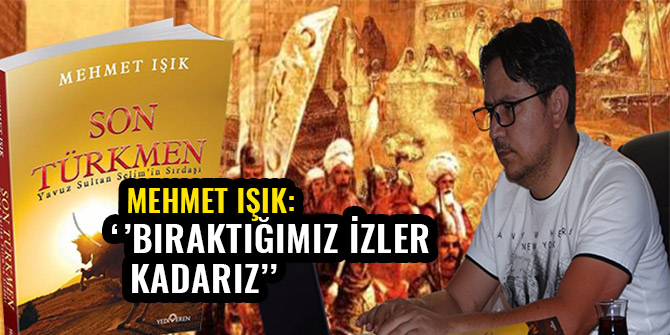 MEHMET IŞIK: ‘’BIRAKTIĞIMIZ İZLER KADARIZ’’