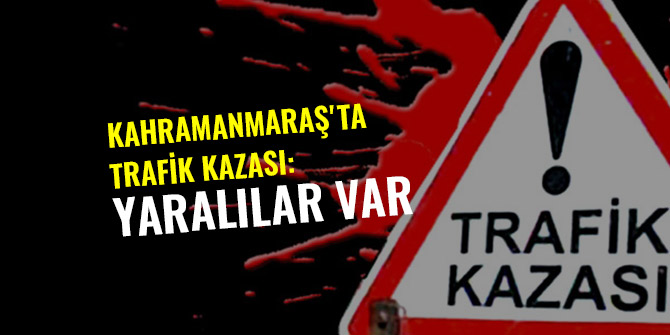 KAHRAMANMARAŞ'TA TRAFİK KAZASI: YARALILAR VAR
