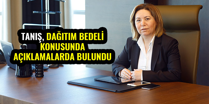 TANIŞ, DAĞITIM BEDELİ KONUSUNDA AÇIKLAMALARDA BULUNDU