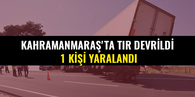 KAHRAMANMARAŞ'TA TIR DEVRİLDİ: 1 KİŞİ YARALANDI