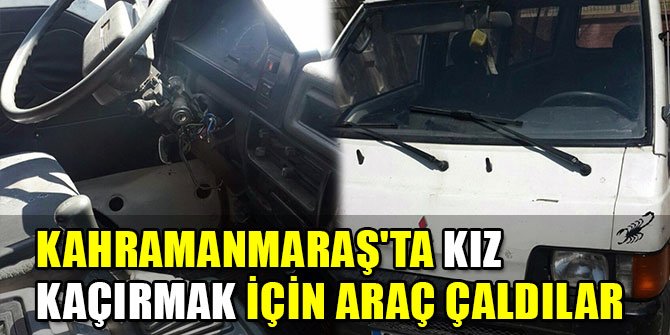 KAHRAMANMARAŞ'TA KIZ KAÇIRMAK İÇİN ARAÇ ÇALDILAR