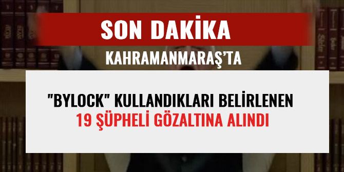 KAHRAMANMARAŞ'TA "BYLOCK" KULLANDIKLARI BELİRLENEN 19 ŞÜPHELİ GÖZALTINA ALINDI