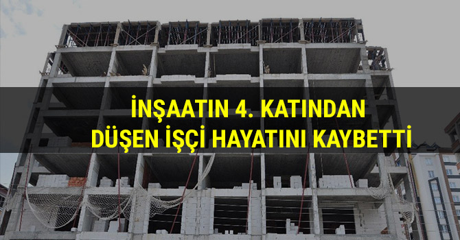İNŞAATIN 4. KATINDAN DÜŞEN İŞÇİ HAYATINI KAYBETTİ