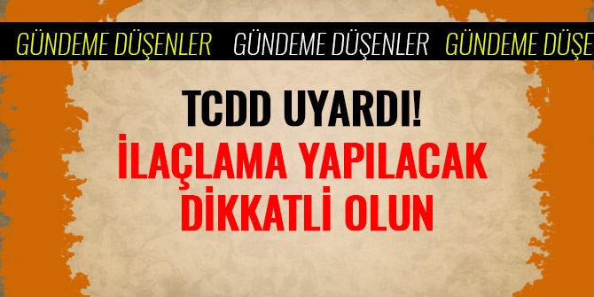 TCDD UYARDI! İLAÇLAMA YAPILACAK DİKKATLİ OLUN