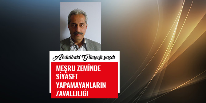MEŞRU ZEMİNDE SİYASET YAPAMAYANLARIN ZAVALLILIĞI