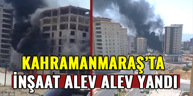 KAHRAMANMARAŞ’TA İNŞAAT ALEV ALEV YANDI