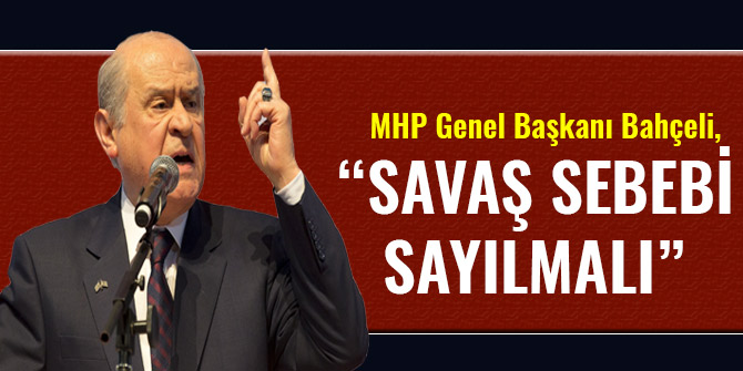 BAHÇELİ: SAVAŞ SEBEBİ SAYILMALI