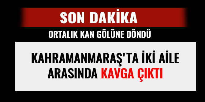 KAHRAMANMARAŞ'TA İKİ AİLE ARASINDA KAVGA: ORTALIK KAN GÖLÜNE DÖNDÜ