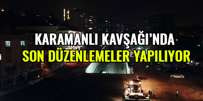 KARAMANLI KAVŞAĞI’NDA SON DÜZENLEMELER YAPILIYOR