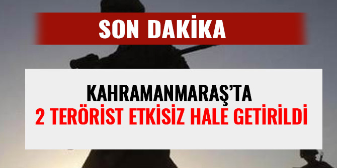 KAHRAMANMARAŞ’TA 2 TERÖRİST ETKİSİZ HALE GETİRİLDİ