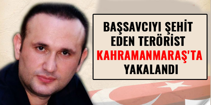 BAŞSAVCIYI ŞEHİT EDEN TERÖRİST KAHRAMANMARAŞ'TA YAKALANDI